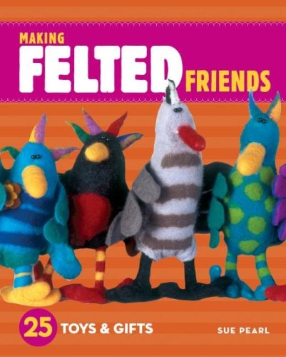 Making Felted Friends 25 Toys & Gifts by Pearl,by Sue Pearl